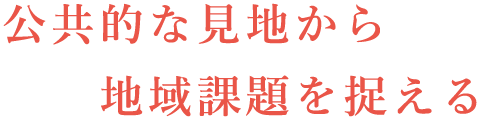 公共的な見地から地域課題を捉える