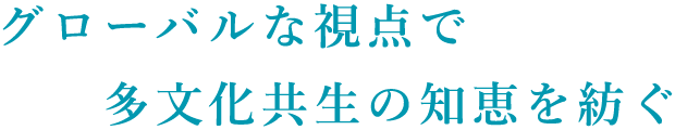 グローバルな視点で多文化共生の知恵を紡ぐ